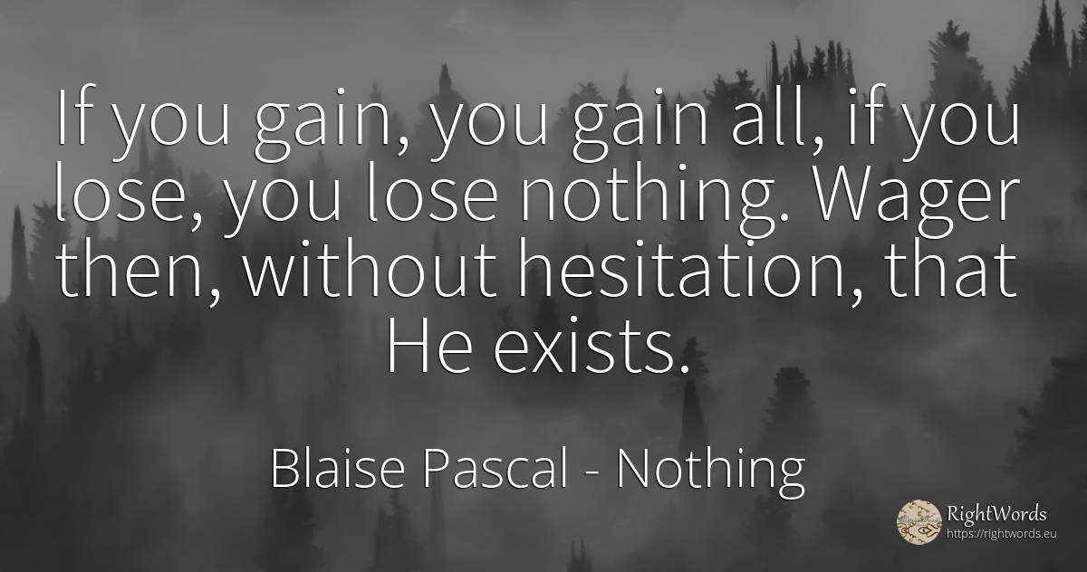 If you gain, you gain all, if you lose, you lose nothing.... - Blaise Pascal, quote about nothing