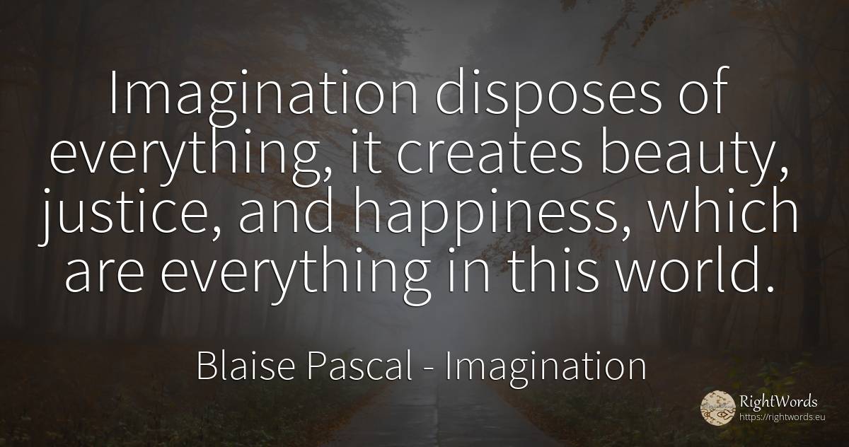 Imagination disposes of everything, it creates beauty, ... - Blaise Pascal, quote about imagination, justice, beauty, happiness, world
