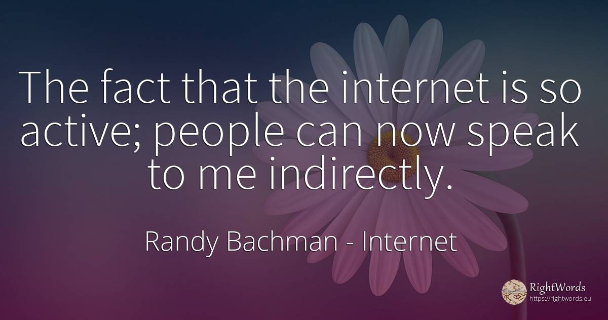 The fact that the internet is so active; people can now... - Randy Bachman, quote about internet, people