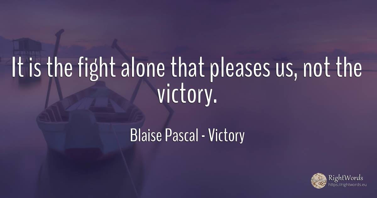 It is the fight alone that pleases us, not the victory. - Blaise Pascal, quote about victory, fight