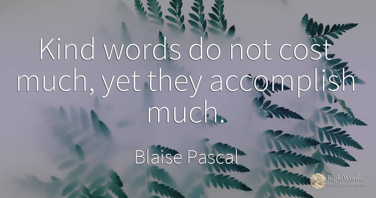 Kind words do not cost much, yet they accomplish much. - Blaise Pascal