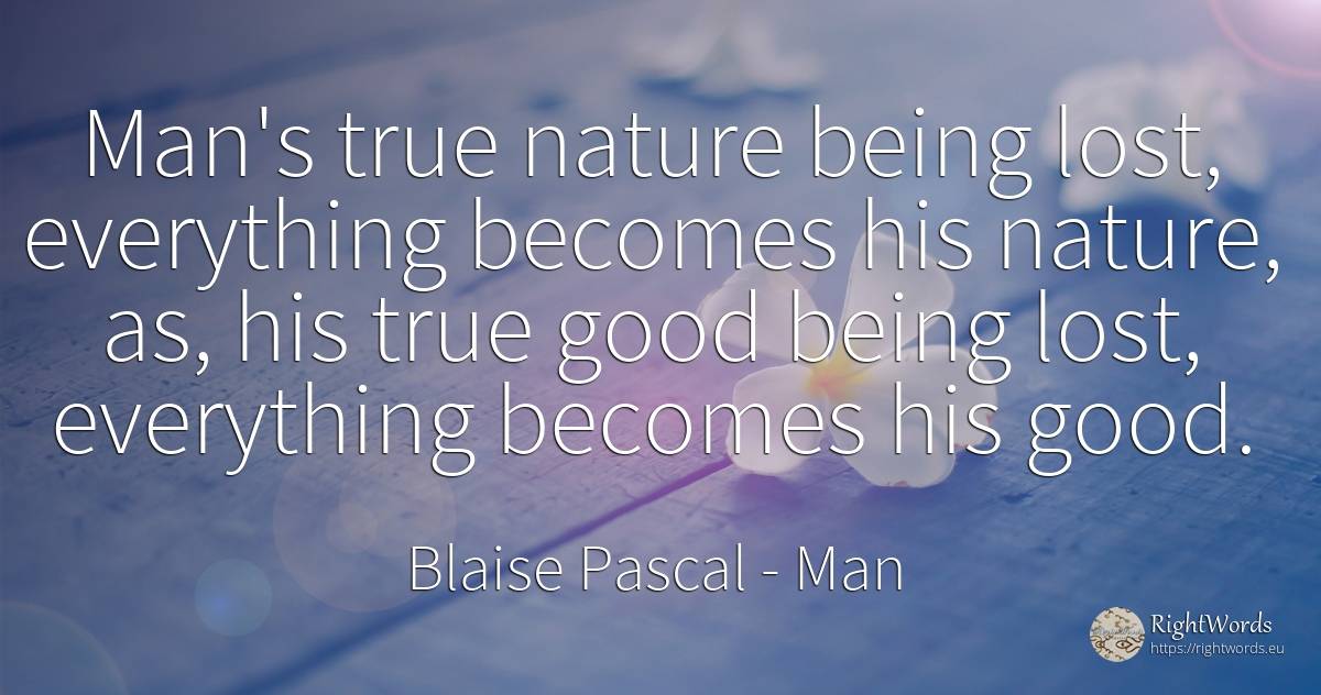 Man's true nature being lost, everything becomes his... - Blaise Pascal, quote about man, nature, being, good, good luck