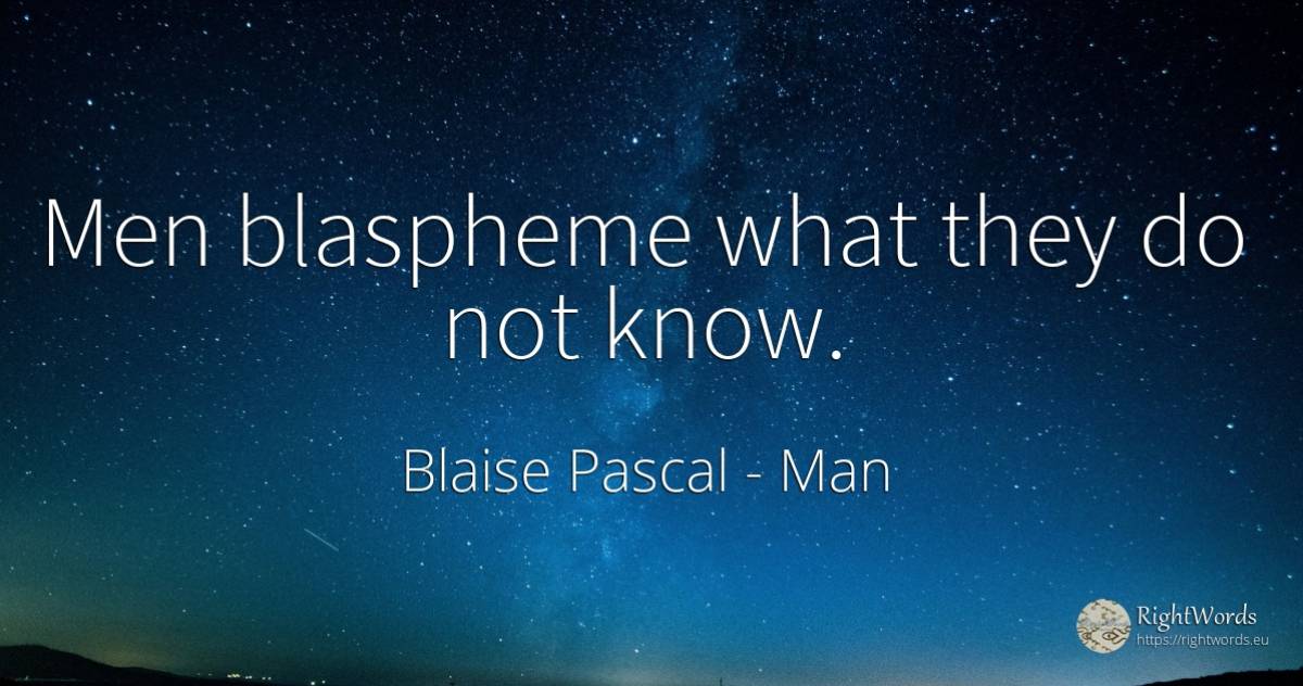 Men blaspheme what they do not know. - Blaise Pascal, quote about man