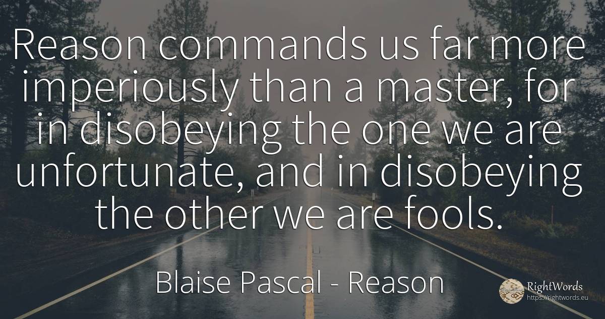 Reason commands us far more imperiously than a master, ... - Blaise Pascal, quote about reason