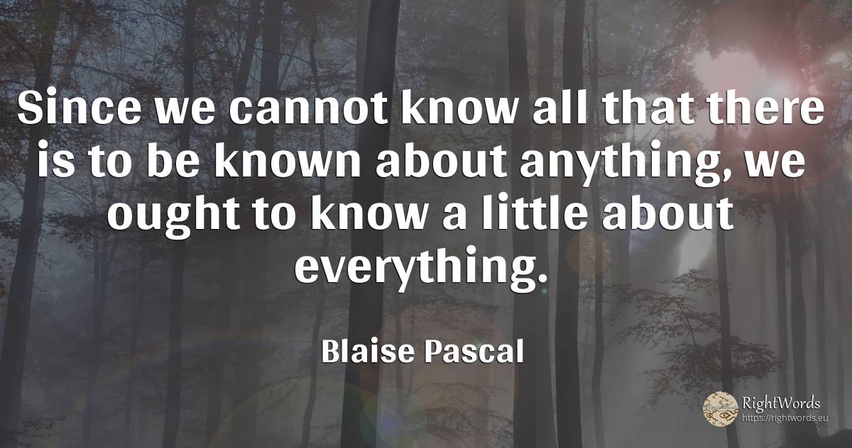 Since we cannot know all that there is to be known about... - Blaise Pascal