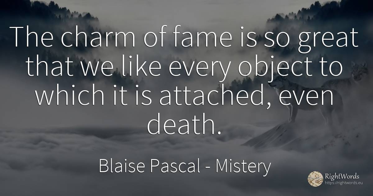 The charm of fame is so great that we like every object... - Blaise Pascal, quote about mistery, charm, fame, death