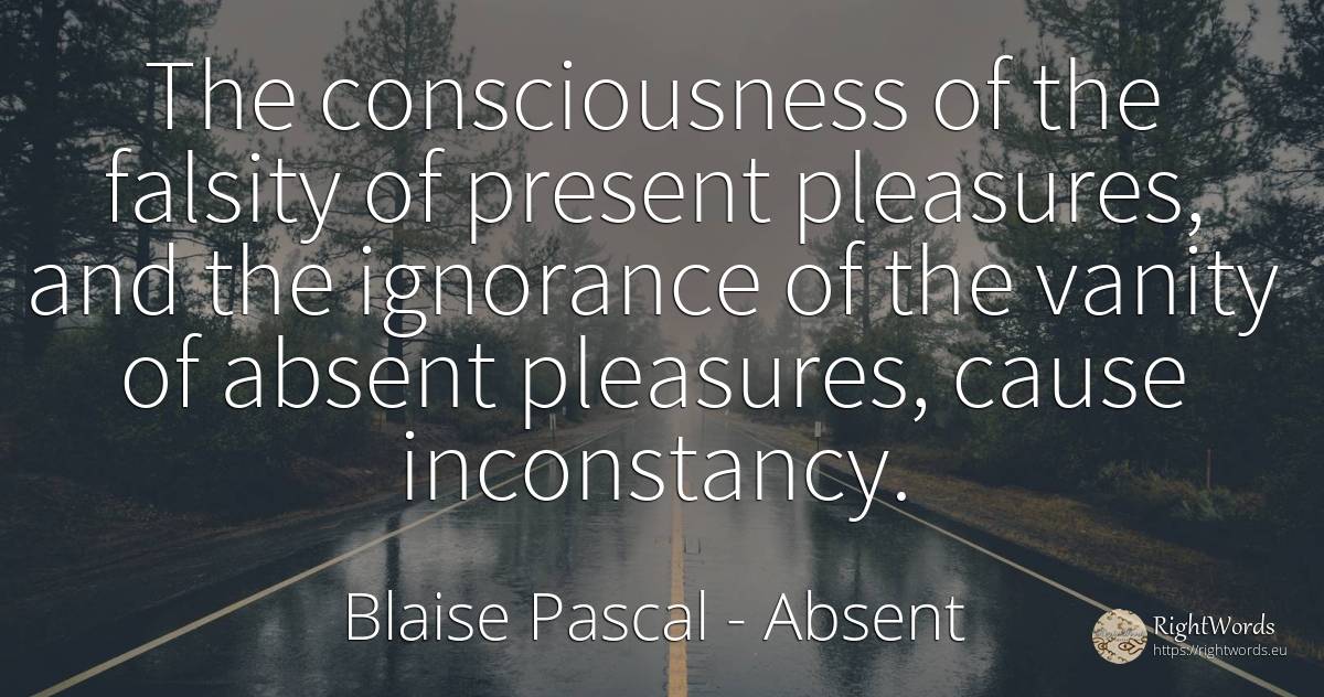 The consciousness of the falsity of present pleasures, ... - Blaise Pascal, quote about absent, proudness, vanity, ignorance, present