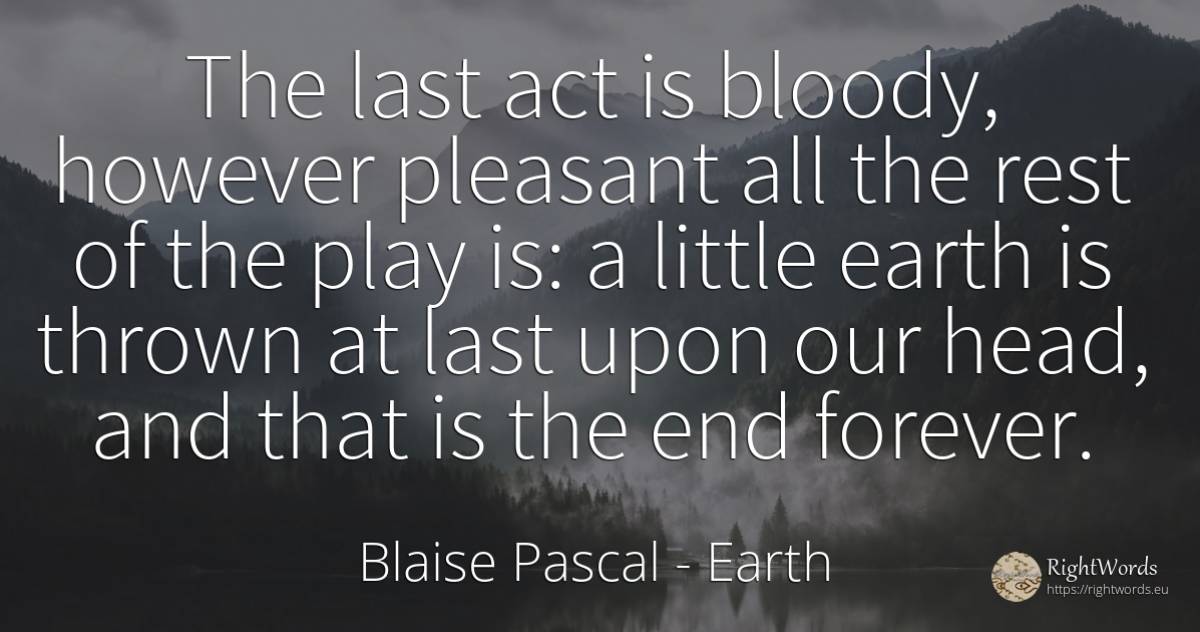 The last act is bloody, however pleasant all the rest of... - Blaise Pascal, quote about heads, earth, end