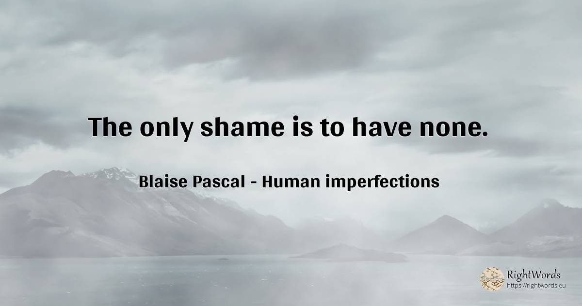 The only shame is to have none. - Blaise Pascal, quote about human imperfections, shame