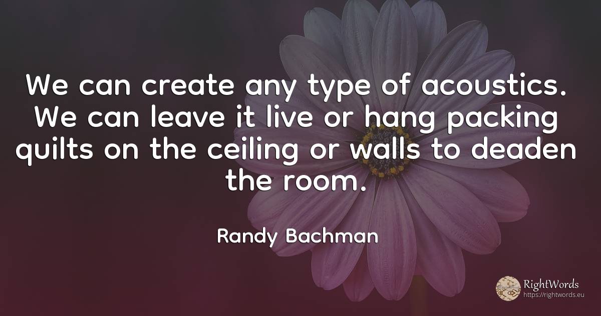 We can create any type of acoustics. We can leave it live... - Randy Bachman