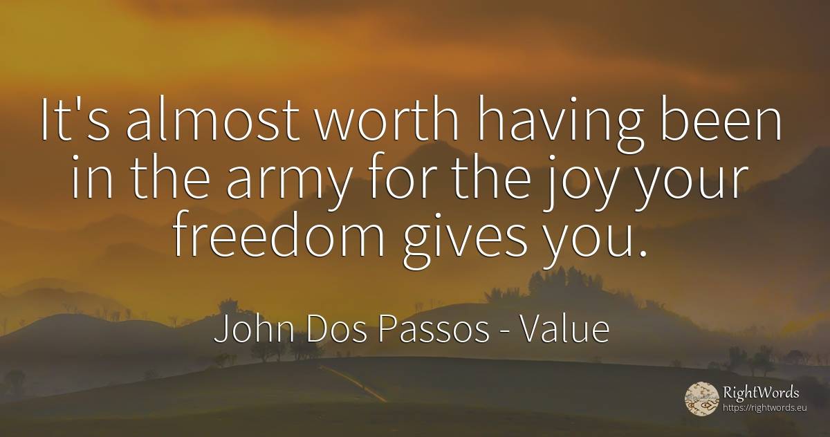 It's almost worth having been in the army for the joy... - John Dos Passos, quote about value, joy
