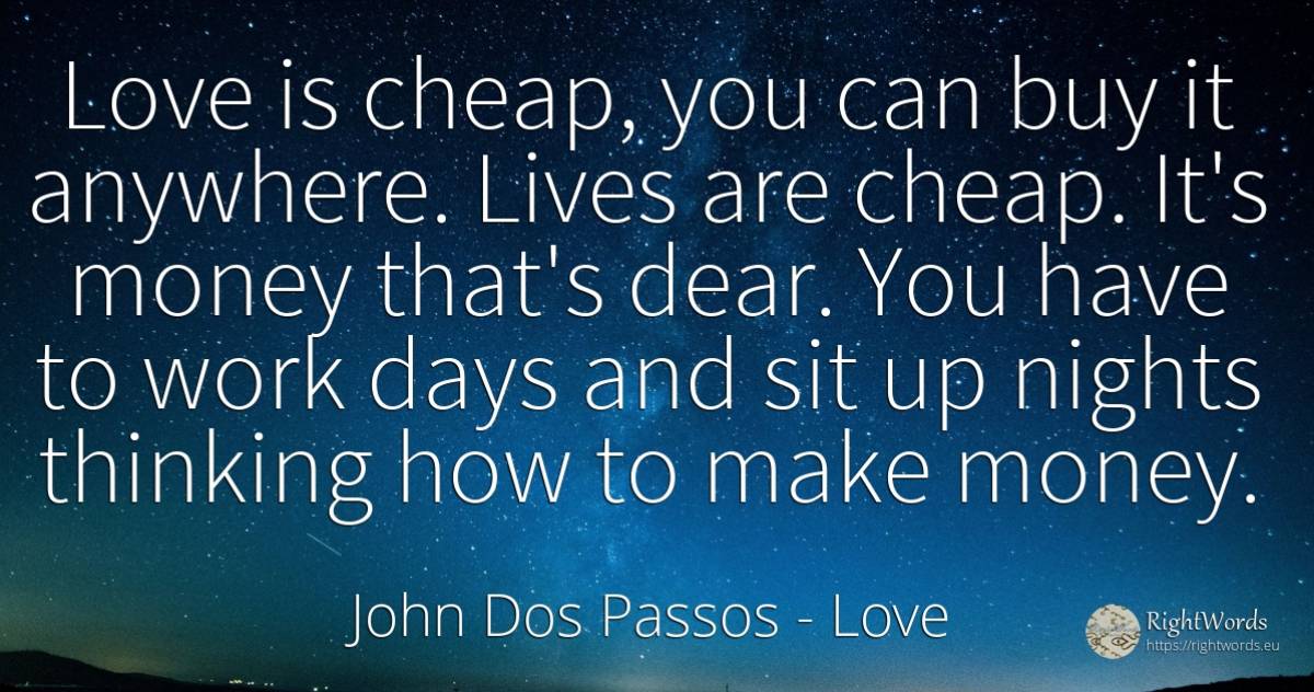Love is cheap, you can buy it anywhere. Lives are cheap.... - John Dos Passos, quote about love, money, commerce, thinking, day, work