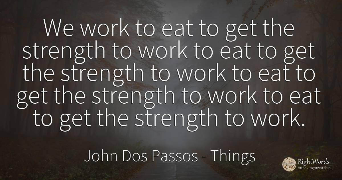We work to eat to get the strength to work to eat to get... - John Dos Passos, quote about things, work