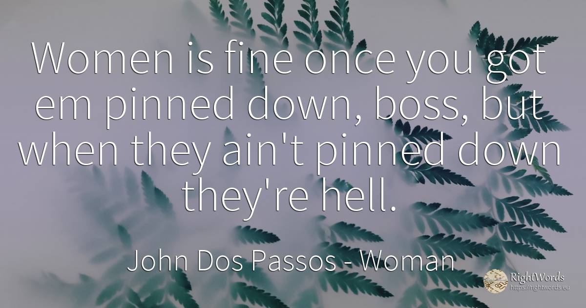 Women is fine once you got em pinned down, boss, but when... - John Dos Passos, quote about woman, heads, hell