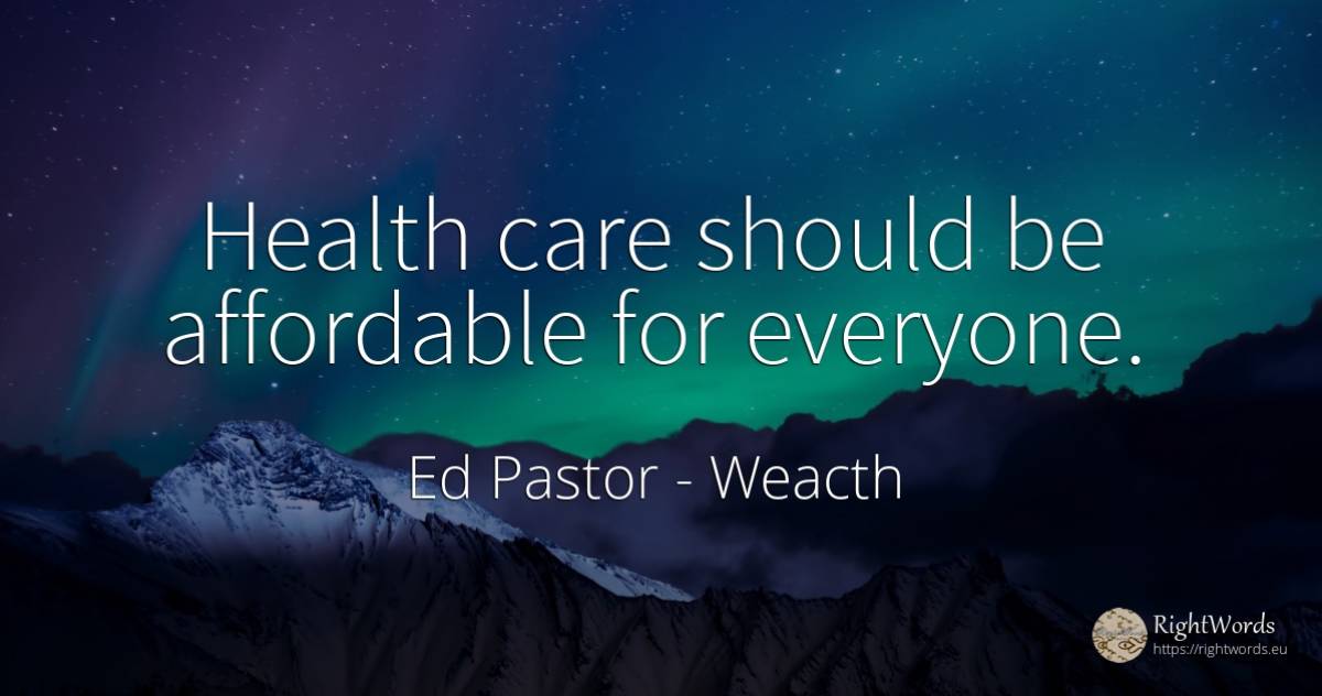 Health care should be affordable for everyone. - Ed Pastor, quote about weacth
