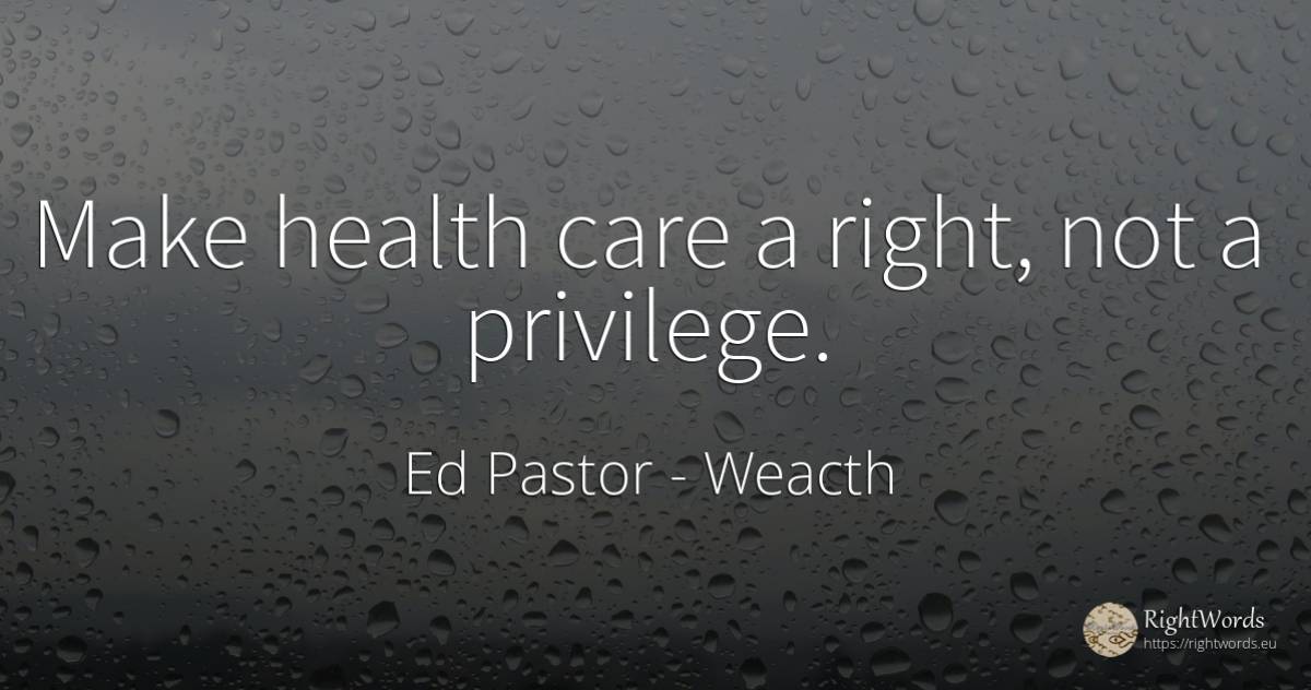 Make health care a right, not a privilege. - Ed Pastor, quote about weacth, rightness