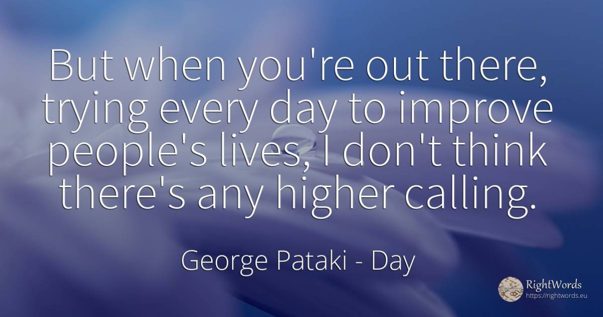 But when you're out there, trying every day to improve... - George Pataki, quote about day, people
