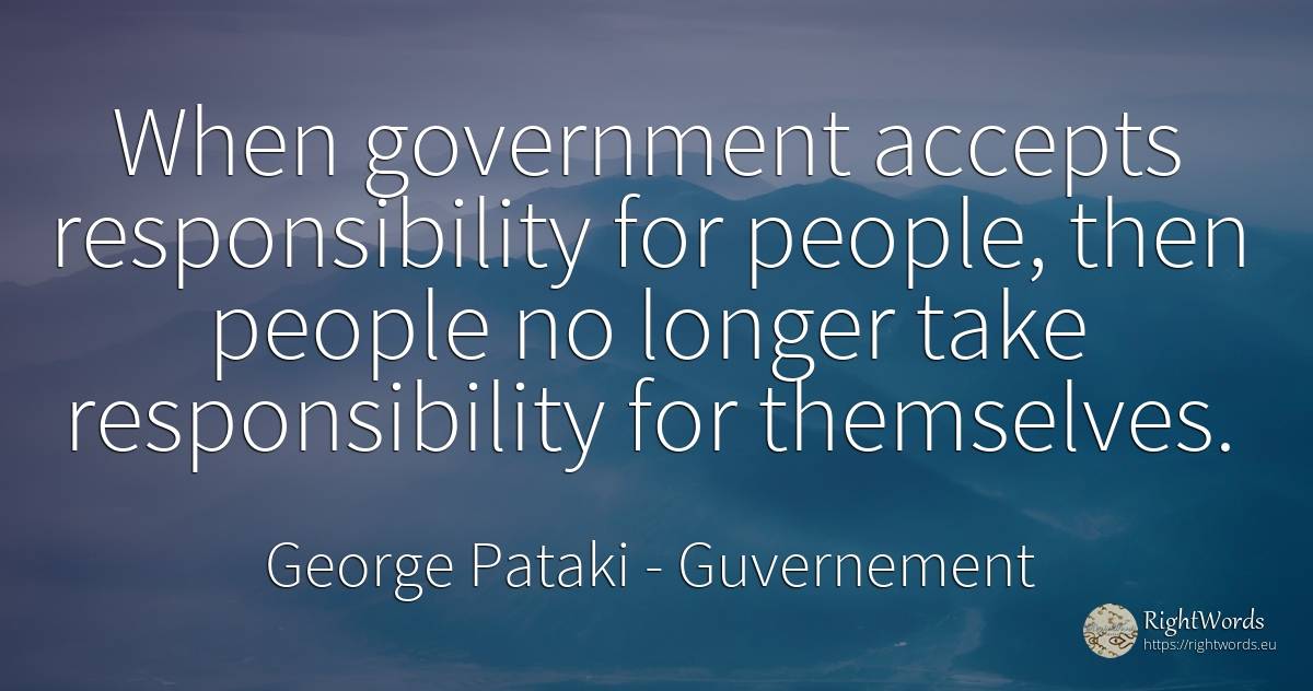 When government accepts responsibility for people, then... - George Pataki, quote about guvernement, people