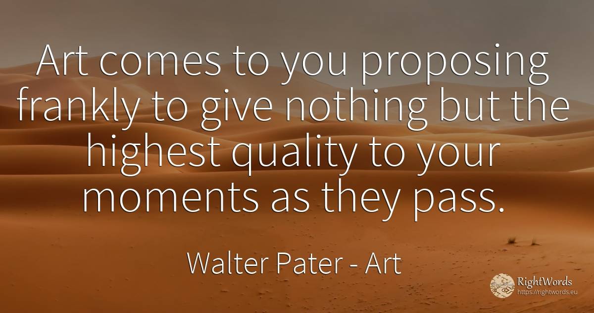 Art comes to you proposing frankly to give nothing but... - Walter Pater, quote about art, quality, magic, nothing