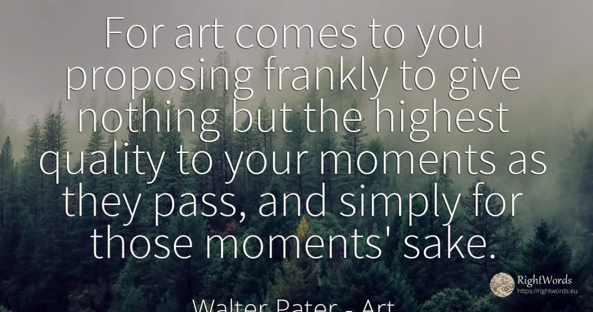 For art comes to you proposing frankly to give nothing... - Walter Pater, quote about art, quality, magic, nothing