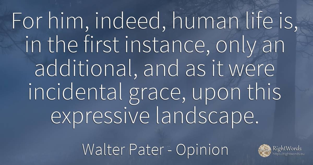 For him, indeed, human life is, in the first instance, ... - Walter Pater, quote about opinion, grace, human imperfections, life