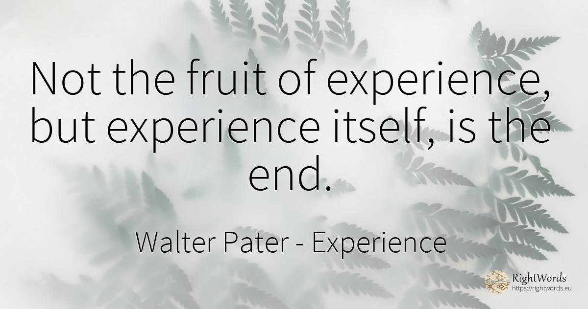 Not the fruit of experience, but experience itself, is... - Walter Pater, quote about experience, end