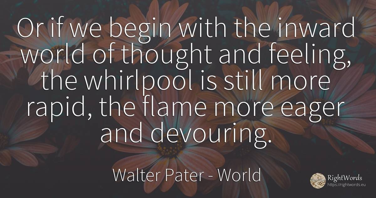 Or if we begin with the inward world of thought and... - Walter Pater, quote about world, thinking