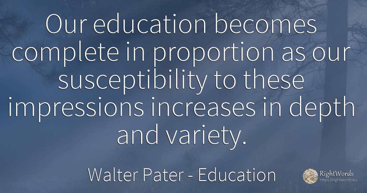 Our education becomes complete in proportion as our... - Walter Pater, quote about education