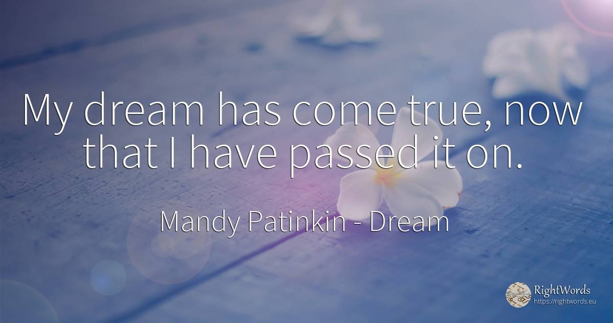 My dream has come true, now that I have passed it on. - Mandy Patinkin, quote about dream