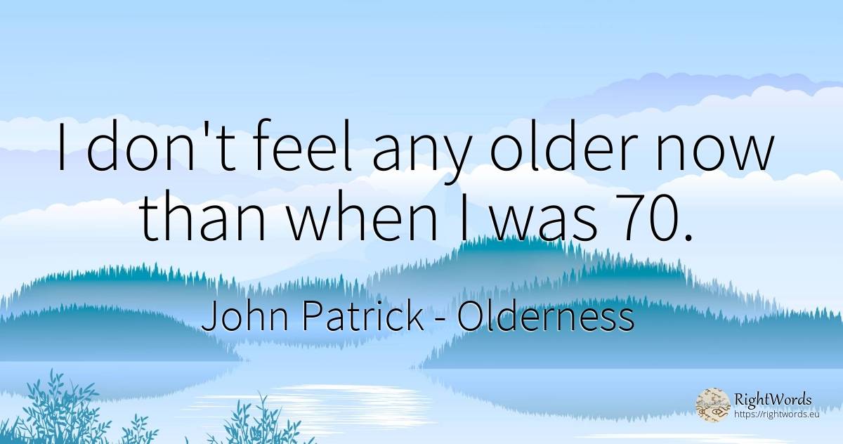 I don't feel any older now than when I was 70. - John Patrick, quote about olderness