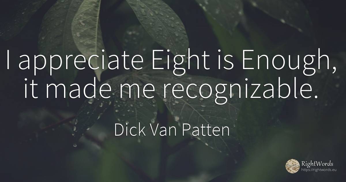 I appreciate Eight is Enough, it made me recognizable. - Dick Van Patten