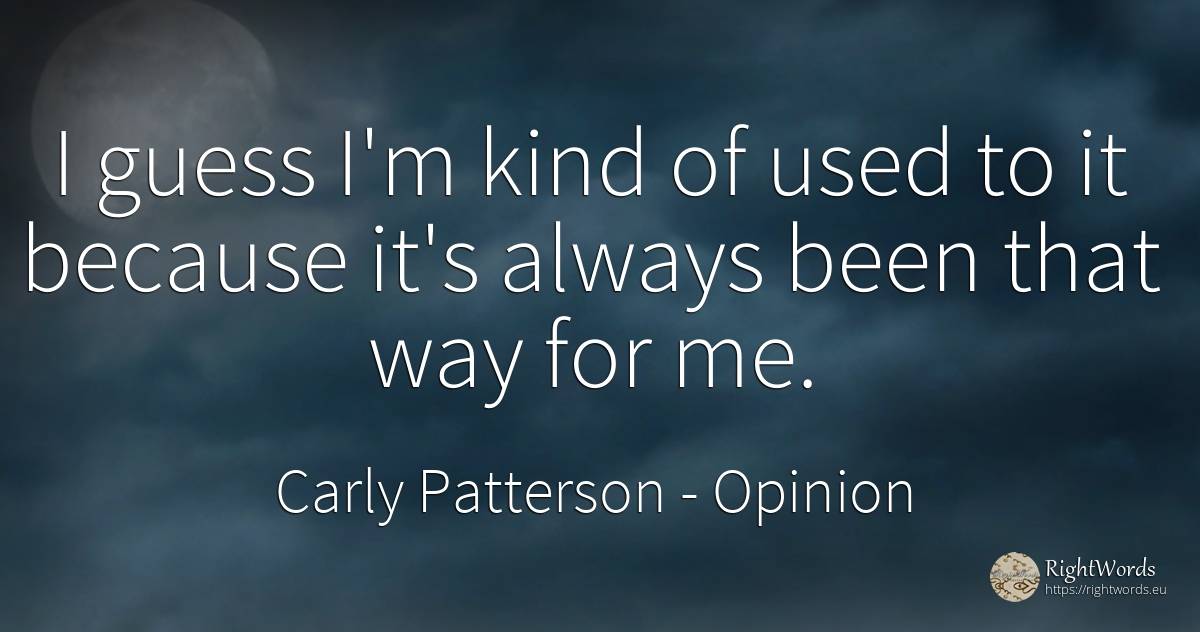 I guess I'm kind of used to it because it's always been... - Carly Patterson, quote about opinion
