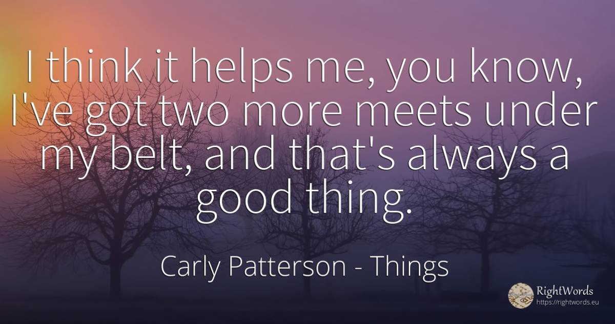 I think it helps me, you know, I've got two more meets... - Carly Patterson, quote about things, good, good luck