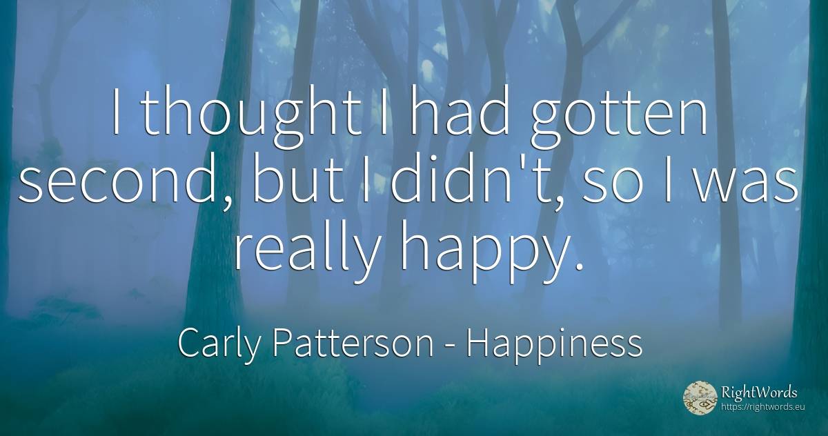I thought I had gotten second, but I didn't, so I was... - Carly Patterson, quote about happiness, thinking