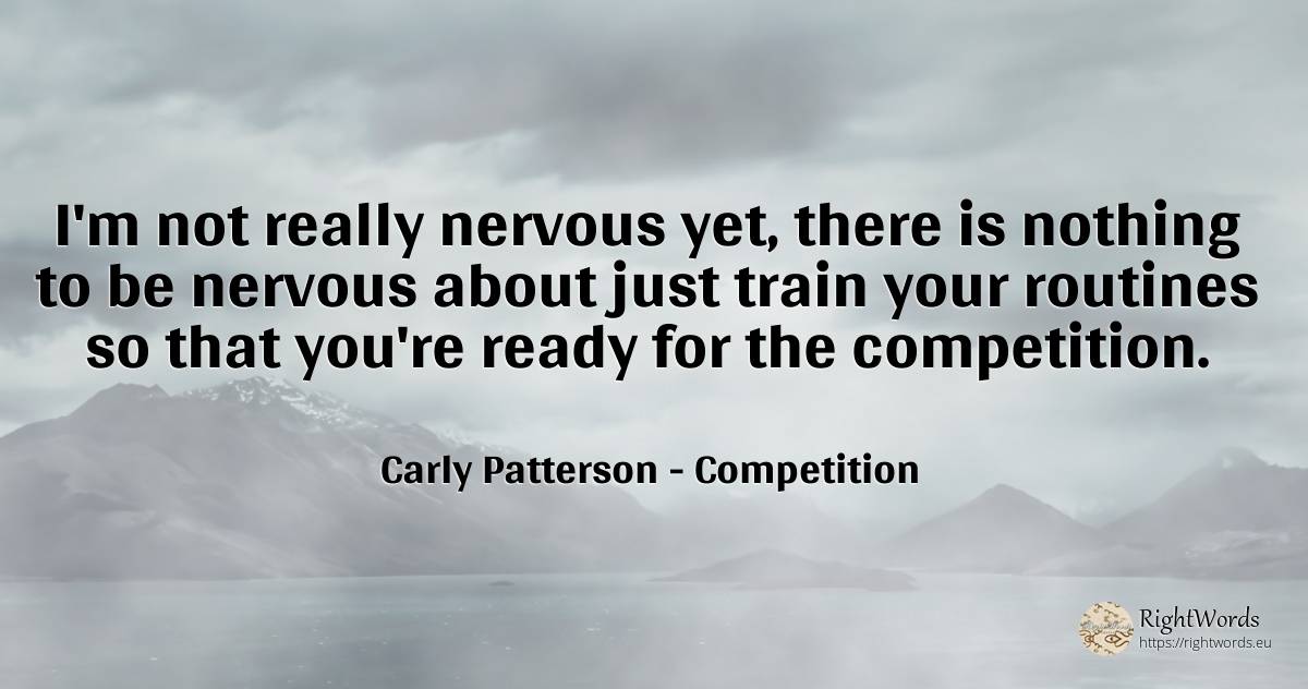 I'm not really nervous yet, there is nothing to be... - Carly Patterson, quote about competition, trains, nothing