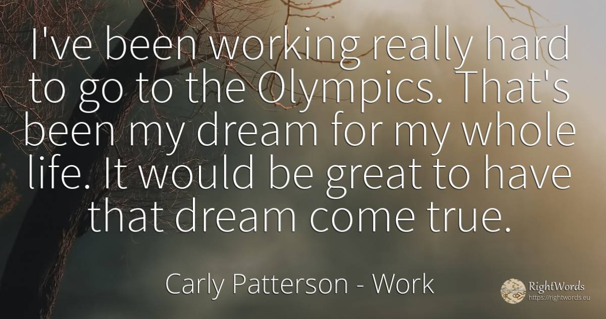 I've been working really hard to go to the Olympics.... - Carly Patterson, quote about work, dream, life