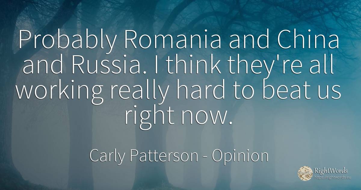 Probably Romania and China and Russia. I think they're... - Carly Patterson, quote about opinion, rightness