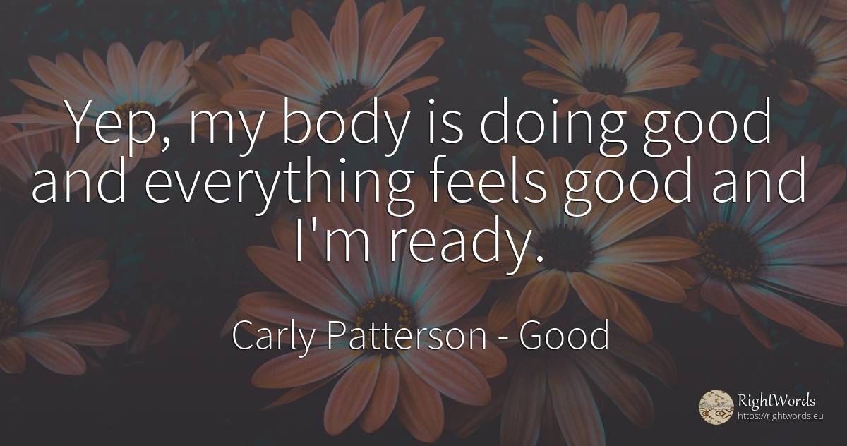 Yep, my body is doing good and everything feels good and... - Carly Patterson, quote about good, good luck, body