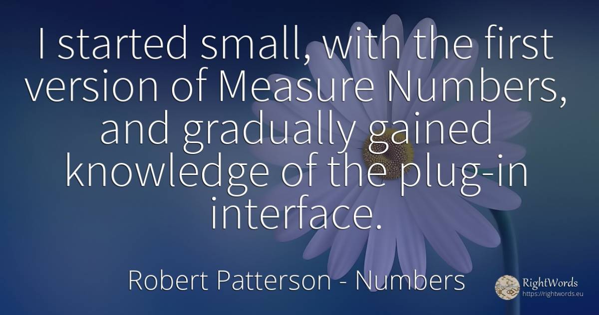 I started small, with the first version of Measure... - Robert Patterson, quote about numbers, measure, knowledge