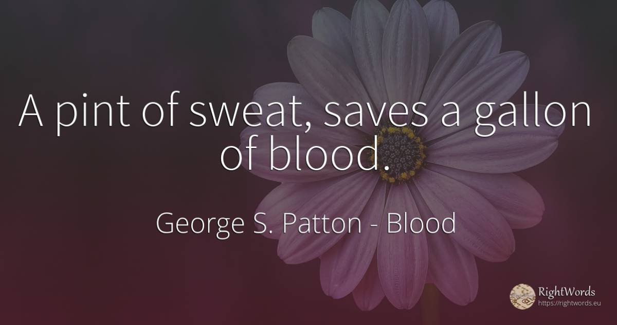 A pint of sweat, saves a gallon of blood. - George S. Patton, quote about blood