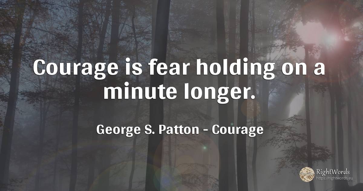 Courage is fear holding on a minute longer. - George S. Patton, quote about courage, fear