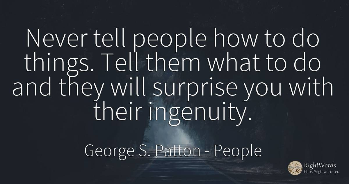 Never tell people how to do things. Tell them what to do... - George S. Patton, quote about people, things