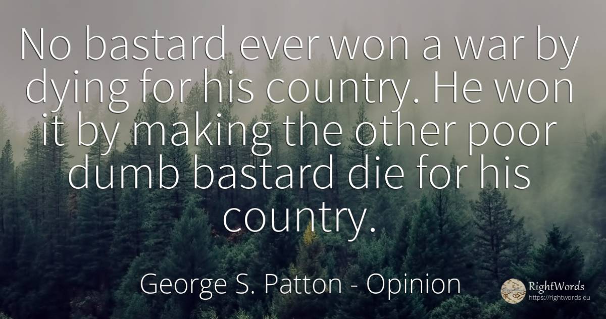 No bastard ever won a war by dying for his country. He... - George S. Patton, quote about opinion, country, war
