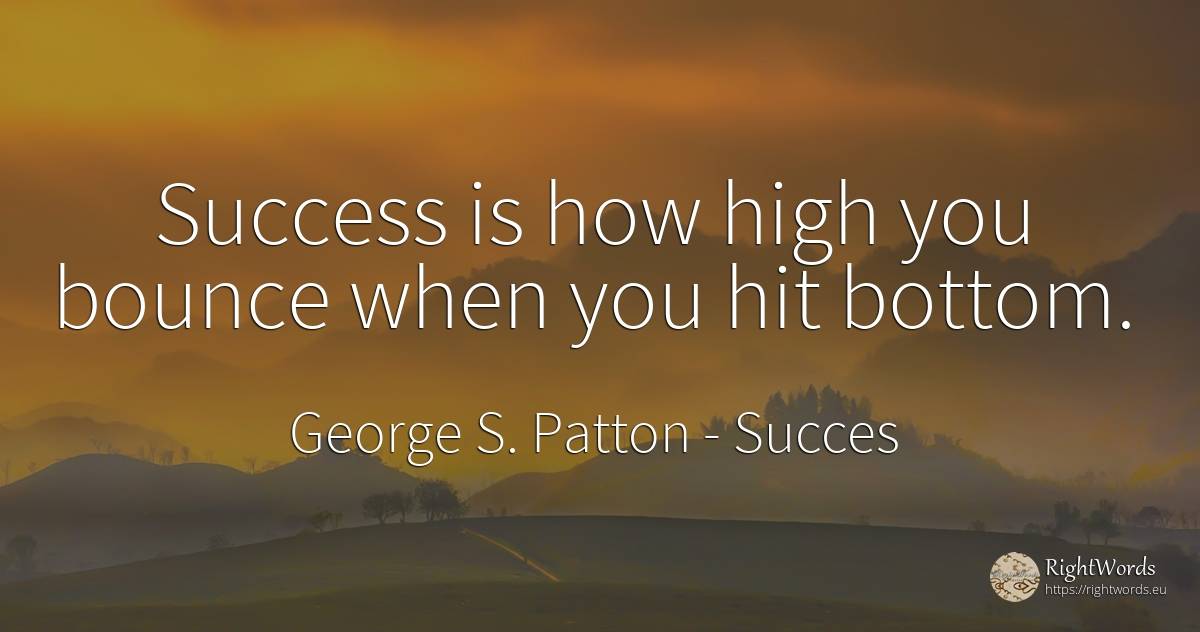 Success is how high you bounce when you hit bottom. - George S. Patton, quote about succes