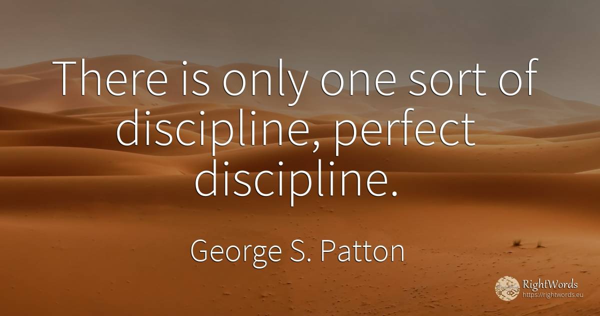 There is only one sort of discipline, perfect discipline. - George S. Patton, quote about perfection