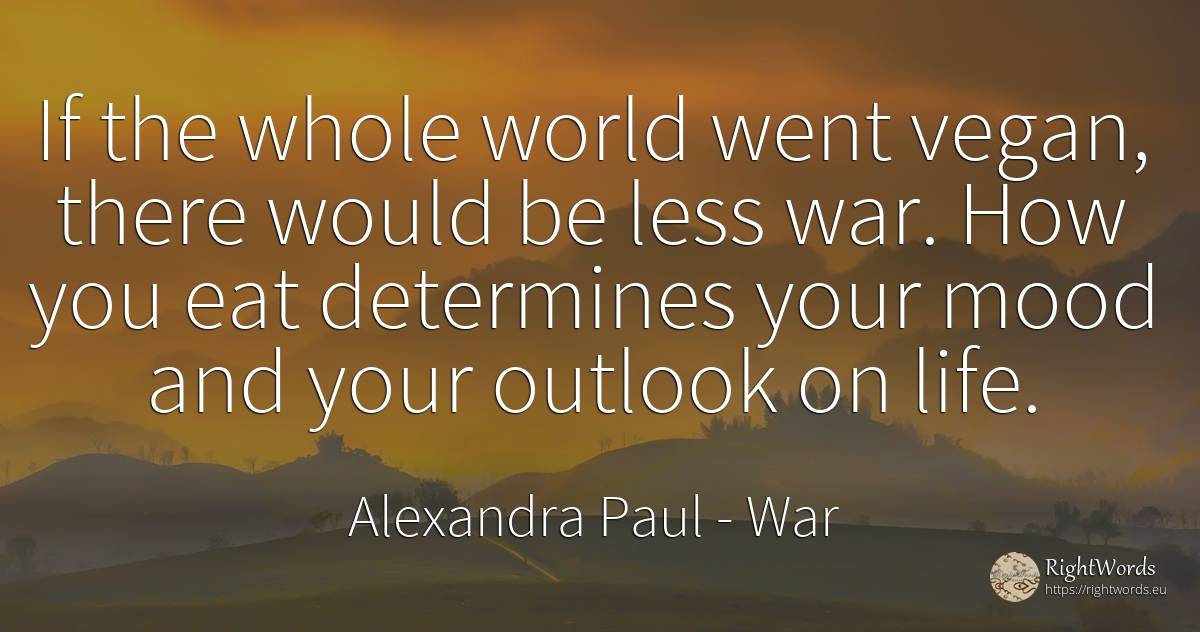 If the whole world went vegan, there would be less war.... - Alexandra Paul, quote about war, world, life