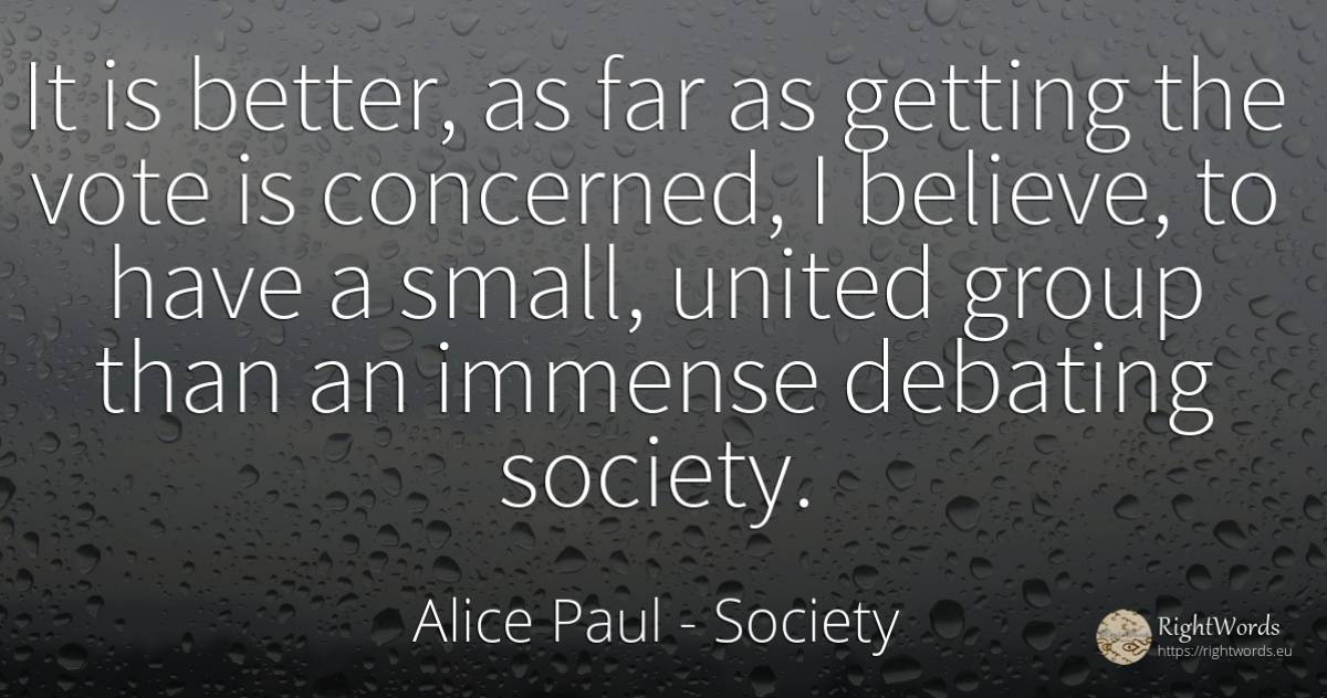 It is better, as far as getting the vote is concerned, I... - Alice Paul, quote about society