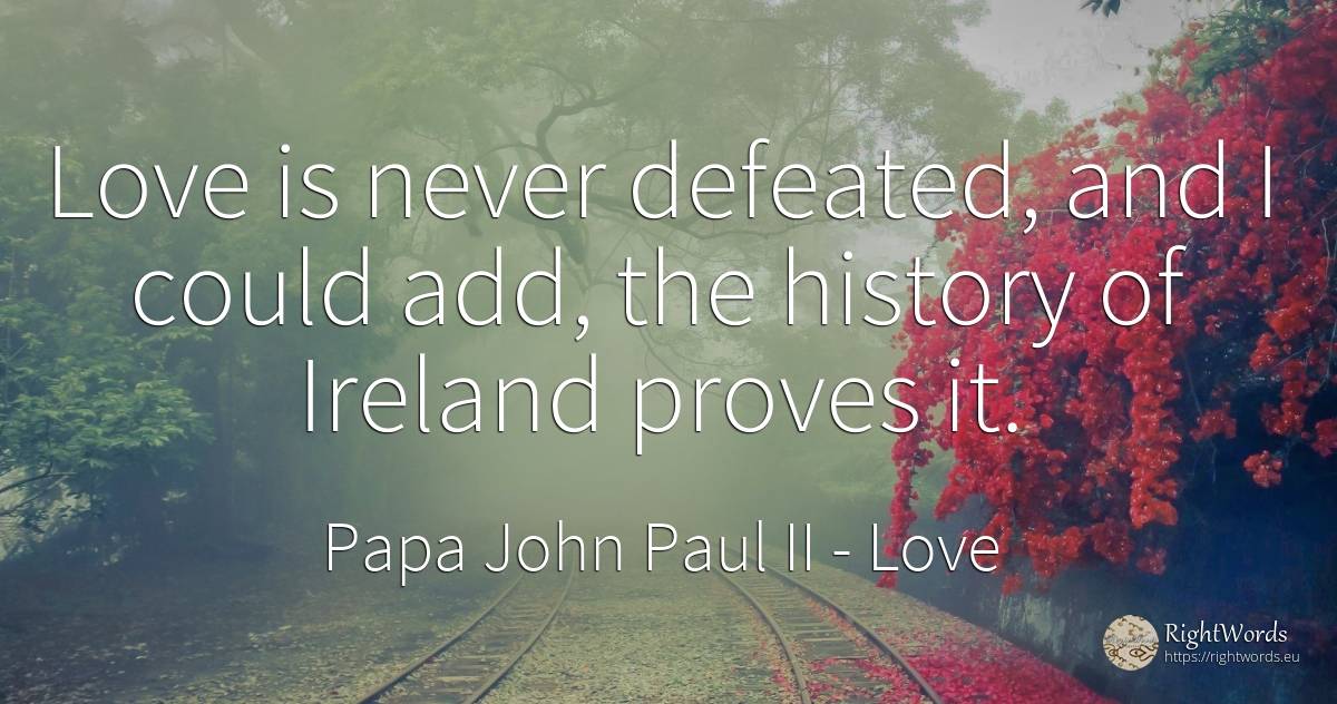 Love is never defeated, and I could add, the history of... - Papa John Paul II, quote about love, history