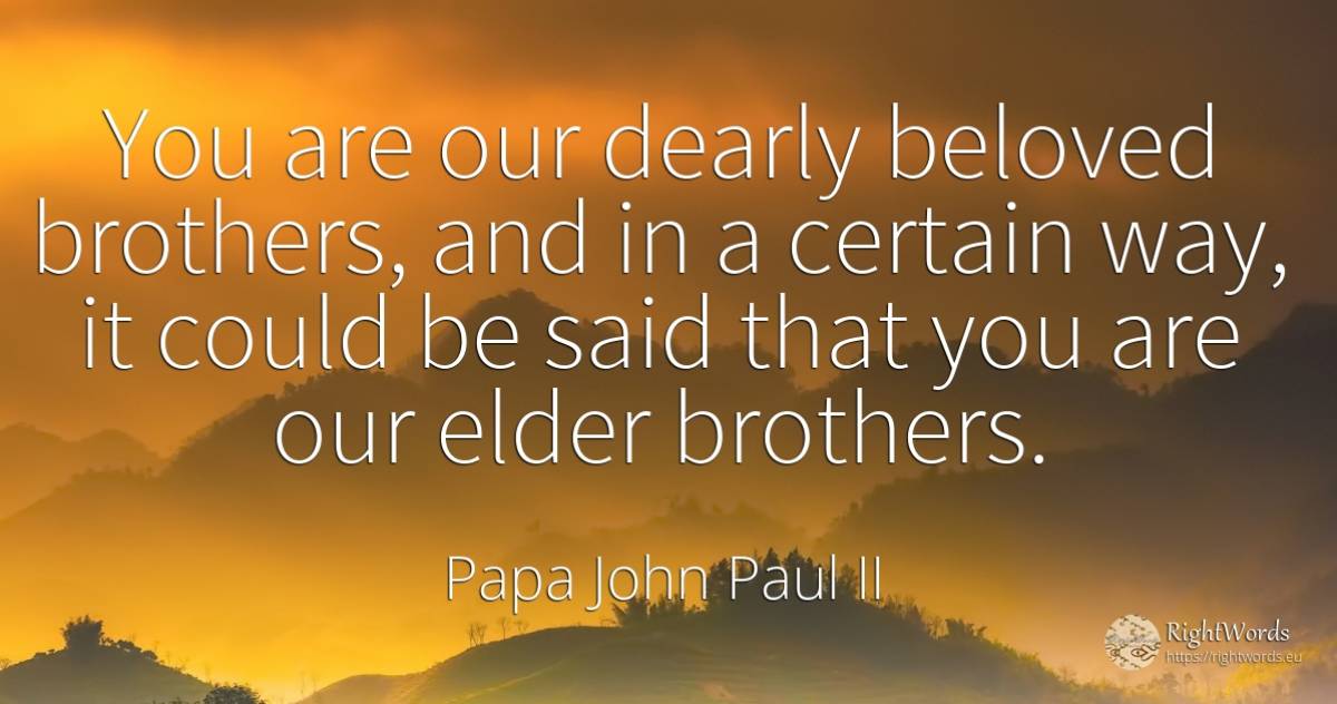 You are our dearly beloved brothers, and in a certain... - Papa John Paul II