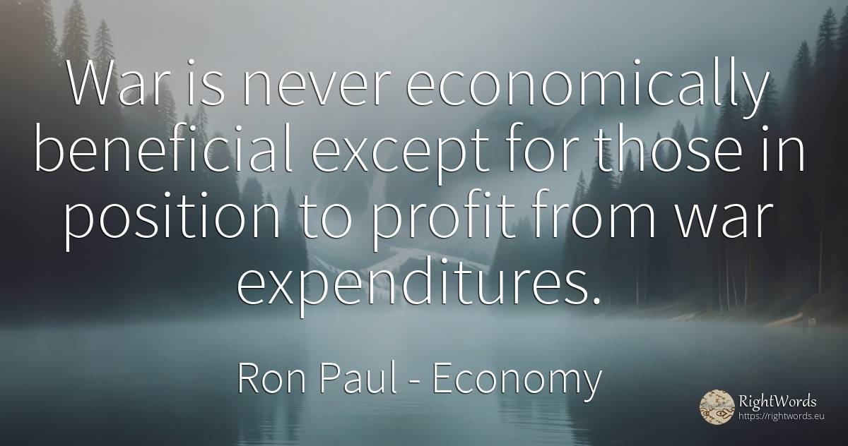 War is never economically beneficial except for those in... - Ron Paul, quote about economy, war